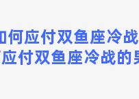 如何应付双鱼座冷战 如何应付双鱼座冷战的男人